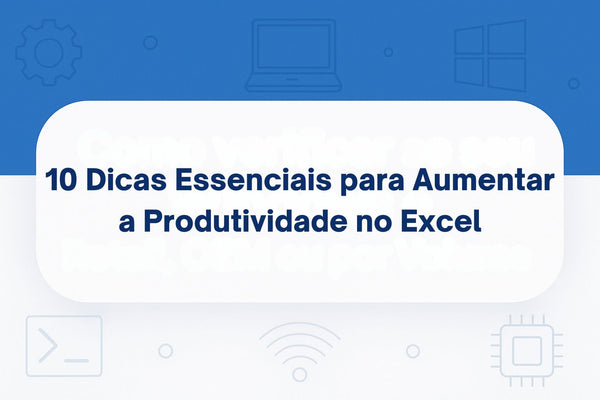 10 Dicas Essenciais para Aumentar a Produtividade no Excel
